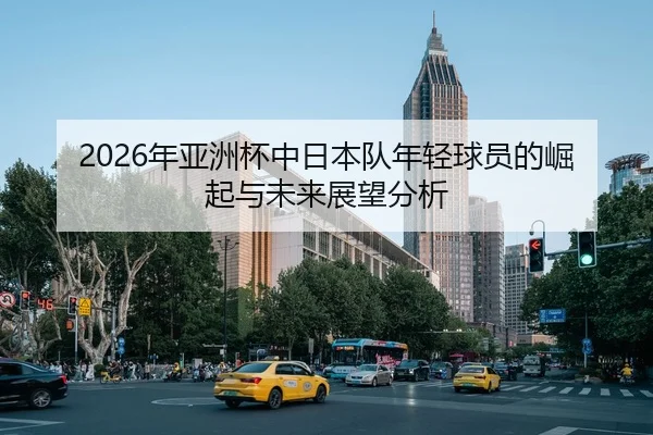 2026年亚洲杯中日本队年轻球员的崛起与未来展望分析