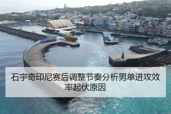 石宇奇印尼赛后调整节奏分析男单进攻效率起伏原因