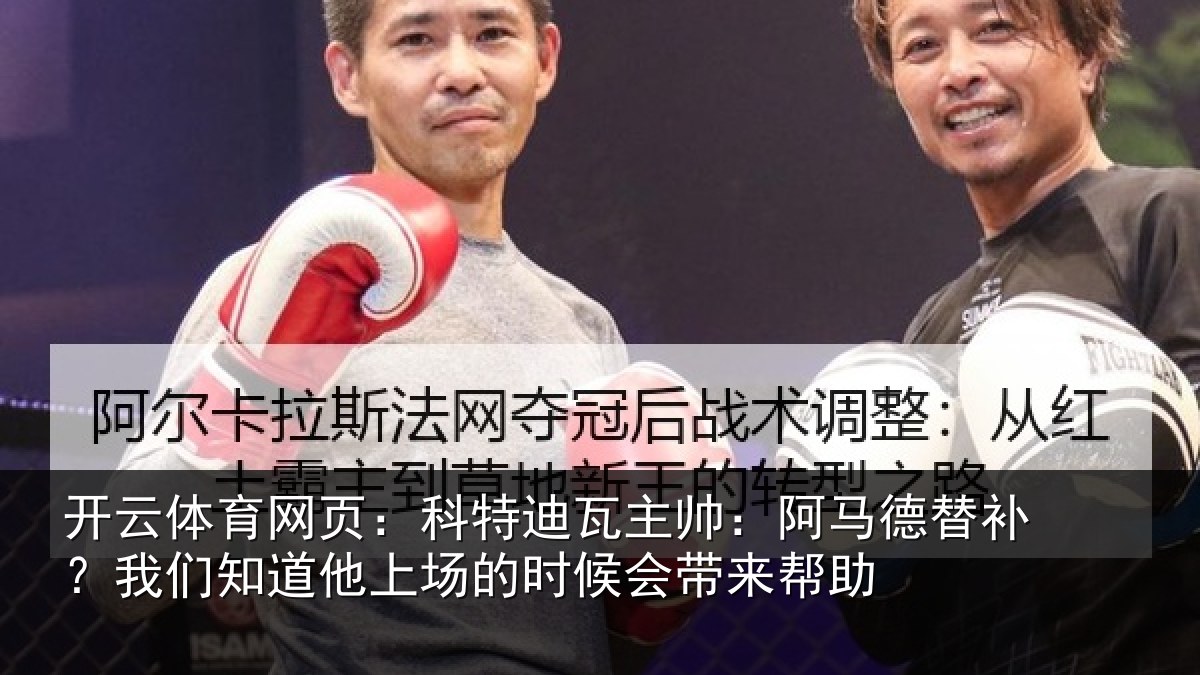 开云体育网页：科特迪瓦主帅：阿马德替补？我们知道他上场的时候会带来帮助