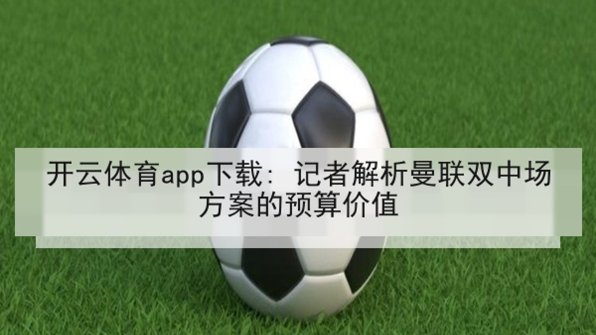 开云体育app下载: 记者解析曼联双中场方案的预算价值