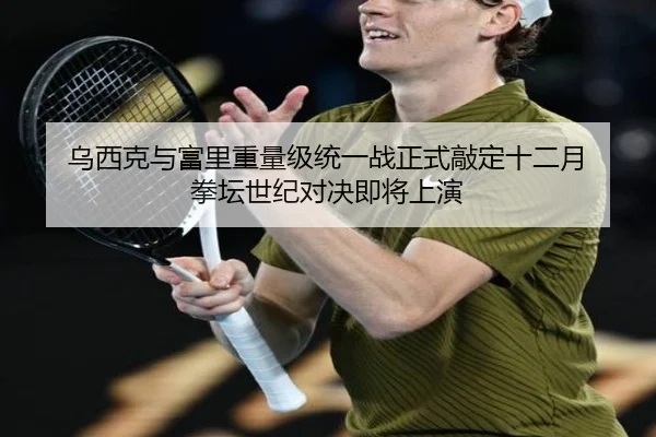 乌西克与富里重量级统一战正式敲定十二月 拳坛世纪对决即将上演