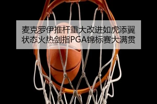 麦克罗伊推杆重大改进如虎添翼 状态火热剑指PGA锦标赛大满贯