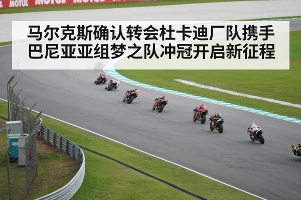 马尔克斯确认转会杜卡迪厂队携手巴尼亚亚组梦之队冲冠开启新征程