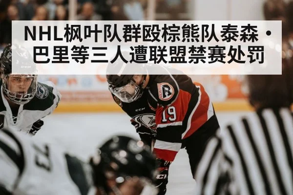 NHL枫叶队群殴棕熊队泰森·巴里等三人遭联盟禁赛处罚